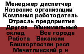 Менеджер-диспетчер › Название организации ­ Компания-работодатель › Отрасль предприятия ­ Другое › Минимальный оклад ­ 1 - Все города Работа » Вакансии   . Башкортостан респ.,Мечетлинский р-н